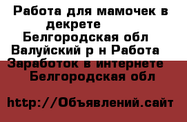 Работа для мамочек в декрете!!!!! - Белгородская обл., Валуйский р-н Работа » Заработок в интернете   . Белгородская обл.